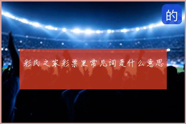 彩民之家彩票里常见词是什么意思
